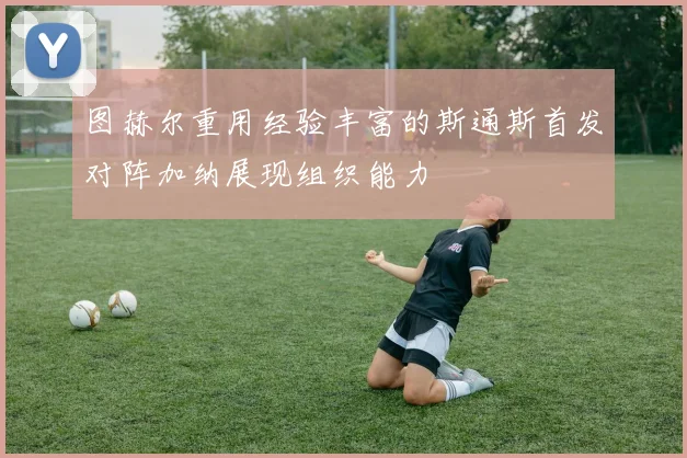 图赫尔重用经验丰富的斯通斯首发对阵加纳展现组织能力