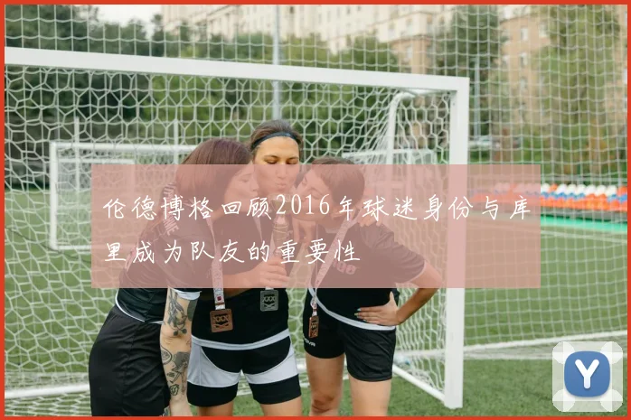 伦德博格回顾2016年球迷身份与库里成为队友的重要性
