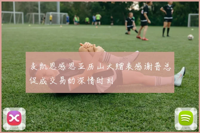 麦凯恩感恩亚历山大赠表感谢普总促成交易的深情时刻