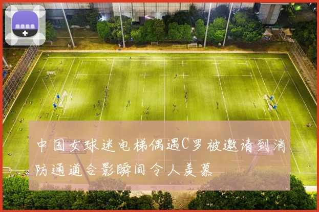 中国女球迷电梯偶遇C罗被邀请到消防通道合影瞬间令人羡慕