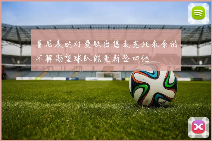 鲁尼表达对曼联出售麦克托米奈的不解期望球队能重新签回他