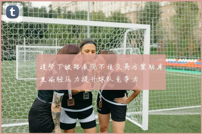 追梦下坡路表现不佳交易方案助库里减轻压力提升球队竞争力