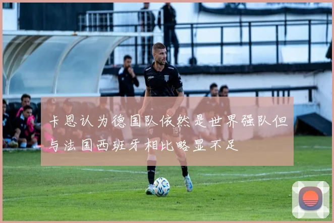 卡恩认为德国队依然是世界强队但与法国西班牙相比略显不足