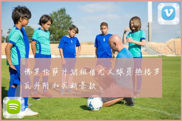 佛罗伦萨计划租借尤文球员热格罗瓦并附加买断条款