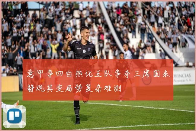 意甲争四白热化五队争夺三席国米静观其变局势复杂难测
