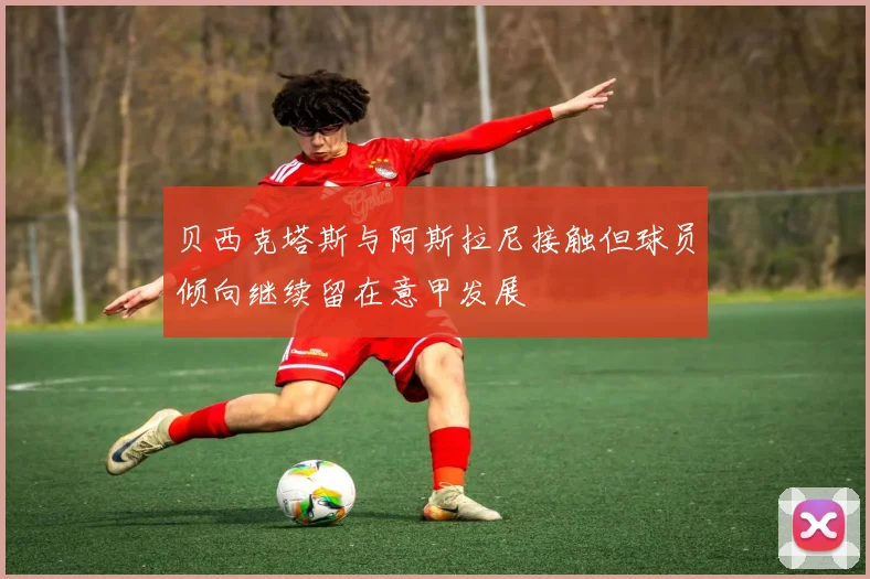 贝西克塔斯与阿斯拉尼接触但球员倾向继续留在意甲发展