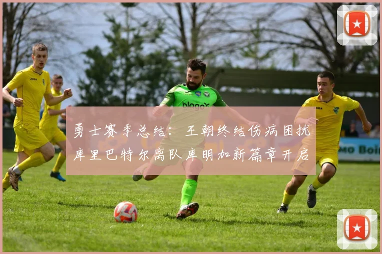 勇士赛季总结：王朝终结伤病困扰库里巴特尔离队库明加新篇章开启