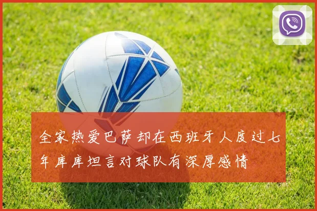 全家热爱巴萨却在西班牙人度过七年库库坦言对球队有深厚感情