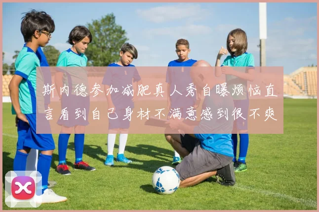 斯内德参加减肥真人秀自曝烦恼直言看到自己身材不满意感到很不爽