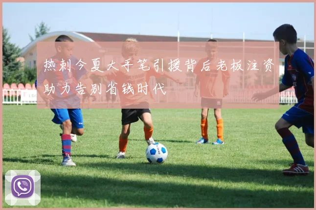 热刺今夏大手笔引援背后老板注资助力告别省钱时代