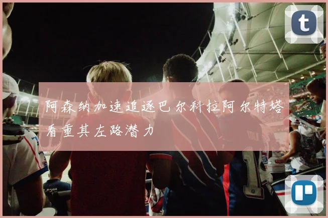 阿森纳加速追逐巴尔科拉阿尔特塔看重其左路潜力