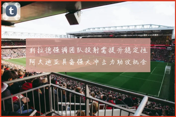 利拉德强调团队投射需提升稳定性阿夫迪亚具备强大冲击力助攻机会