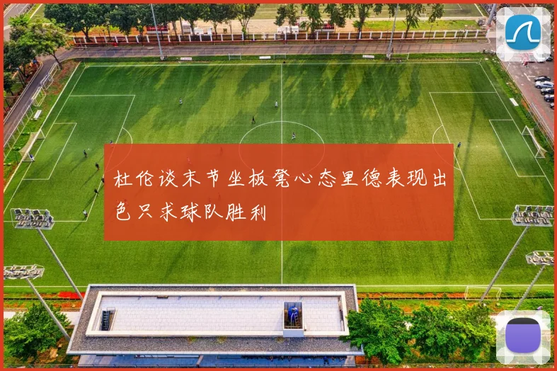 杜伦谈末节坐板凳心态里德表现出色只求球队胜利