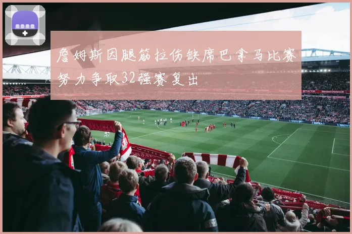 詹姆斯因腿筋拉伤缺席巴拿马比赛努力争取32强赛复出