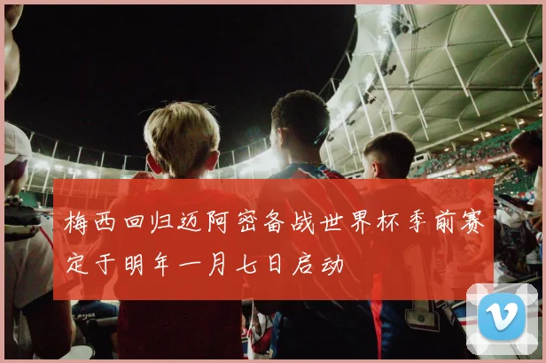 梅西回归迈阿密备战世界杯季前赛定于明年一月七日启动