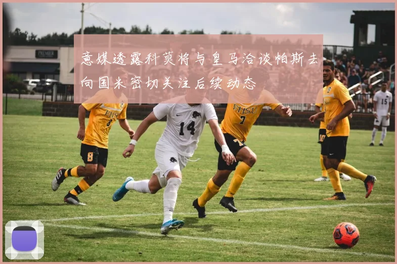 意媒透露科莫将与皇马洽谈帕斯去向国米密切关注后续动态