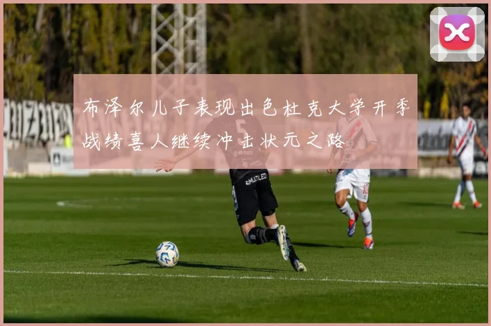 布泽尔儿子表现出色杜克大学开季战绩喜人继续冲击状元之路