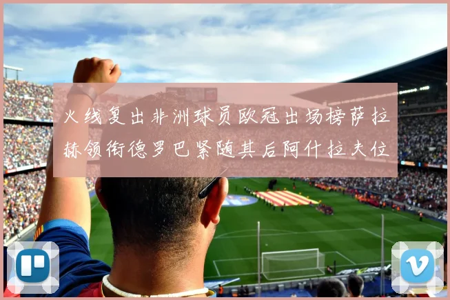 火线复出非洲球员欧冠出场榜萨拉赫领衔德罗巴紧随其后阿什拉夫位列第四