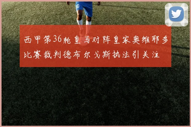 西甲第36轮皇马对阵皇家奥维耶多比赛裁判德布尔戈斯执法引关注