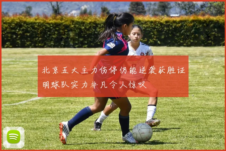 北京五大主力伤停仍能逆袭获胜证明球队实力非凡令人惊叹