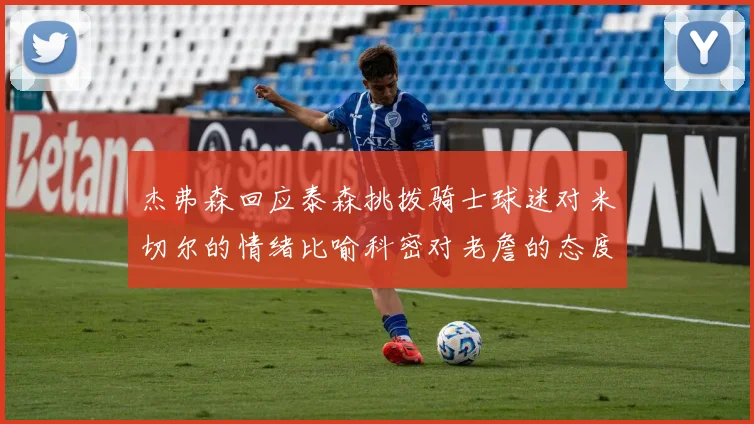 杰弗森回应泰森挑拨骑士球迷对米切尔的情绪比喻科密对老詹的态度