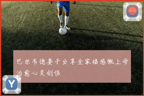 巴尔韦德妻子分享全家福感慨上帝治愈心灵创伤