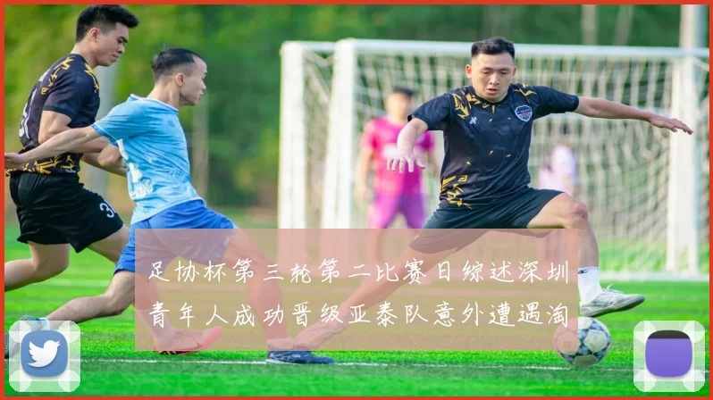 足协杯第三轮第二比赛日综述深圳青年人成功晋级亚泰队意外遭遇淘汰