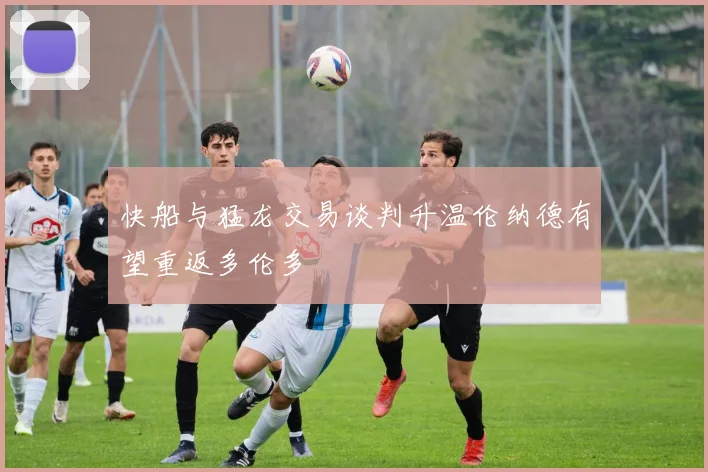 快船与猛龙交易谈判升温伦纳德有望重返多伦多